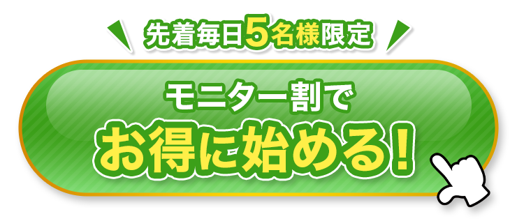 ＼先着毎日５名様限定／ モニター割でお得に始める！